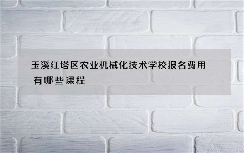 玉溪红塔区农业机械化技术学校报名费用 有哪些课程